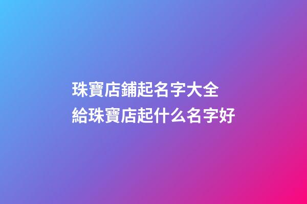 珠寶店鋪起名字大全 給珠寶店起什么名字好-第1張-店鋪起名-玄機派